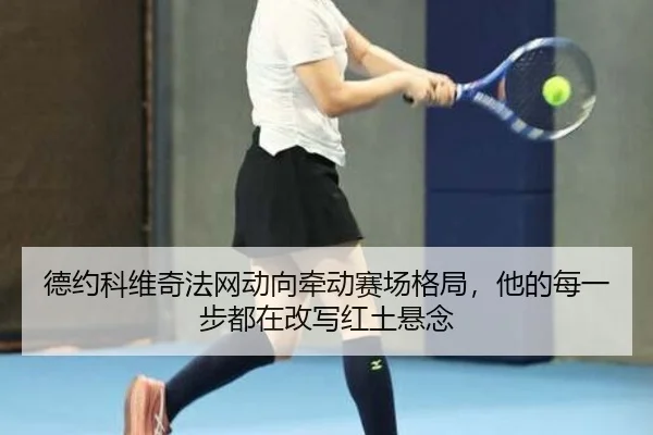 德约科维奇法网动向牵动赛场格局，他的每一步都在改写红土悬念